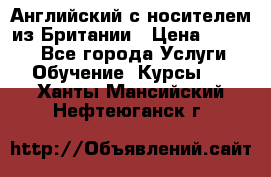 Английский с носителем из Британии › Цена ­ 1 000 - Все города Услуги » Обучение. Курсы   . Ханты-Мансийский,Нефтеюганск г.